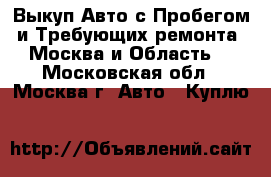 Выкуп Авто с Пробегом и Требующих ремонта. Москва и Область. - Московская обл., Москва г. Авто » Куплю   